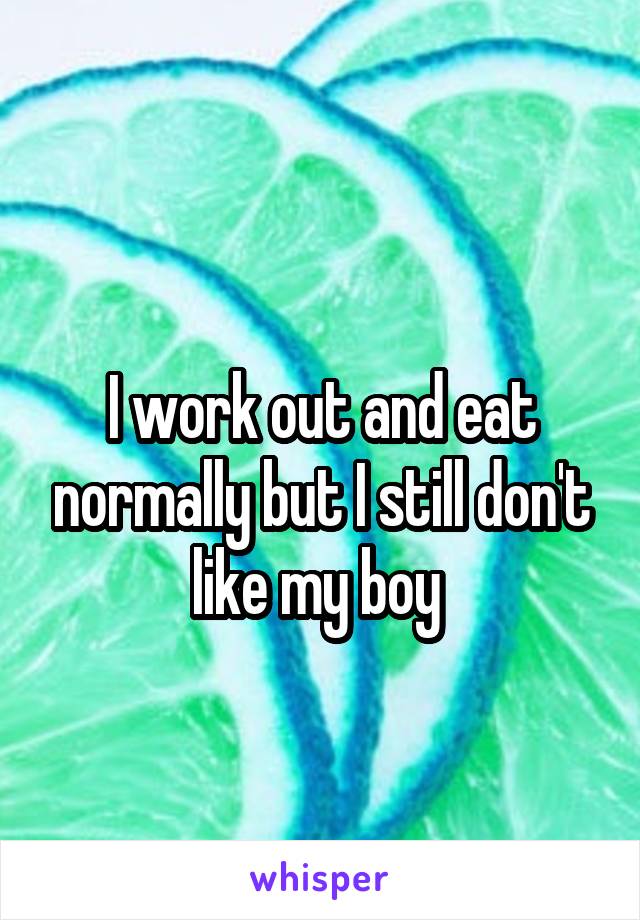 
I work out and eat normally but I still don't like my boy 