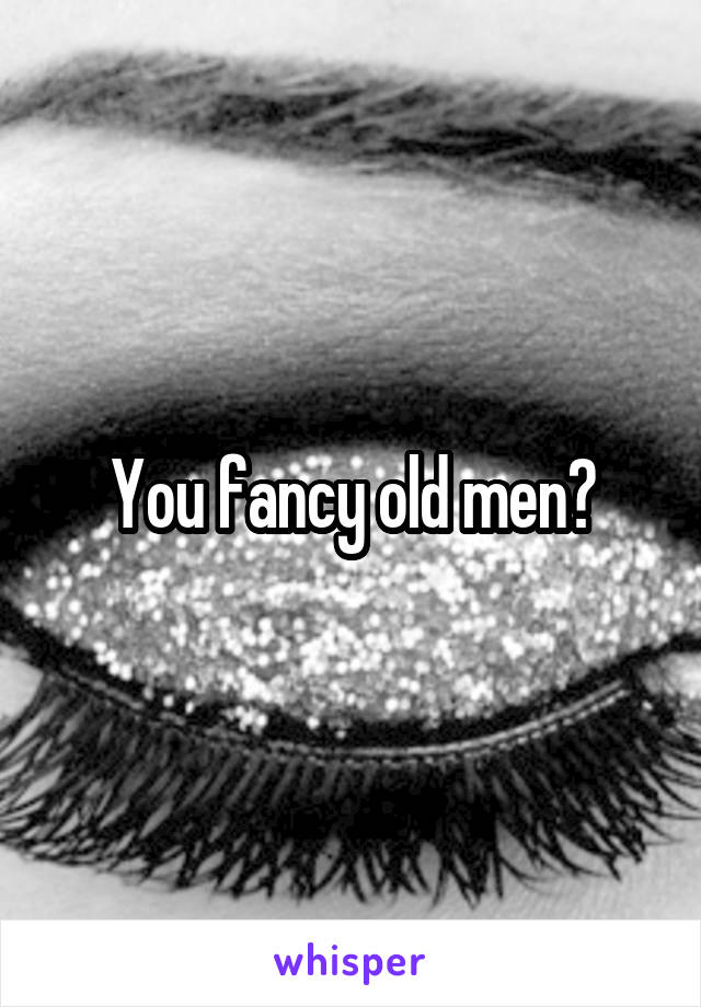 You fancy old men?