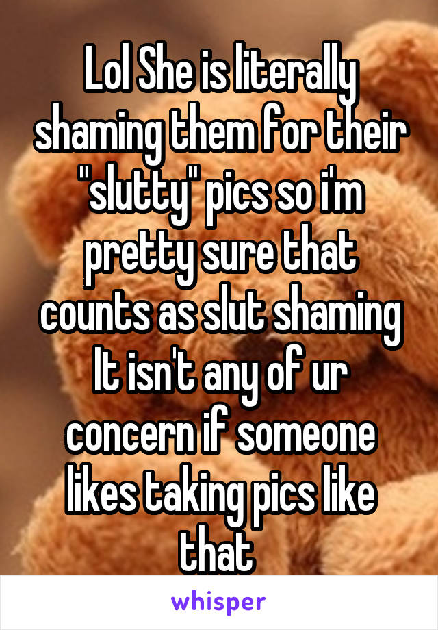 Lol She is literally shaming them for their "slutty" pics so i'm pretty sure that counts as slut shaming It isn't any of ur concern if someone likes taking pics like that 