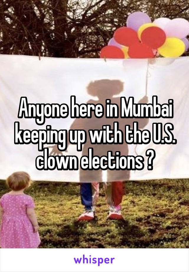 Anyone here in Mumbai keeping up with the U.S. clown elections ?