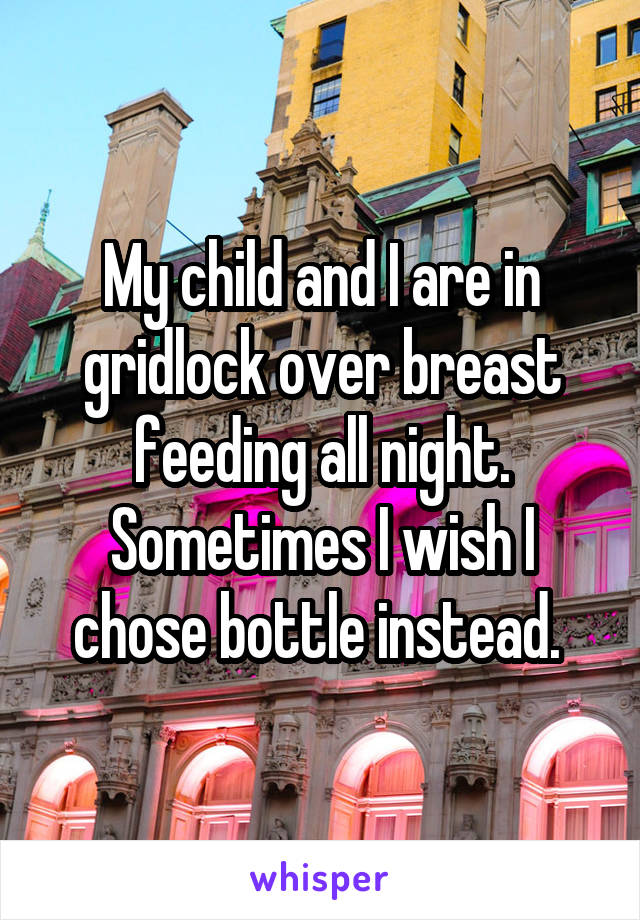 My child and I are in gridlock over breast feeding all night. Sometimes I wish I chose bottle instead. 