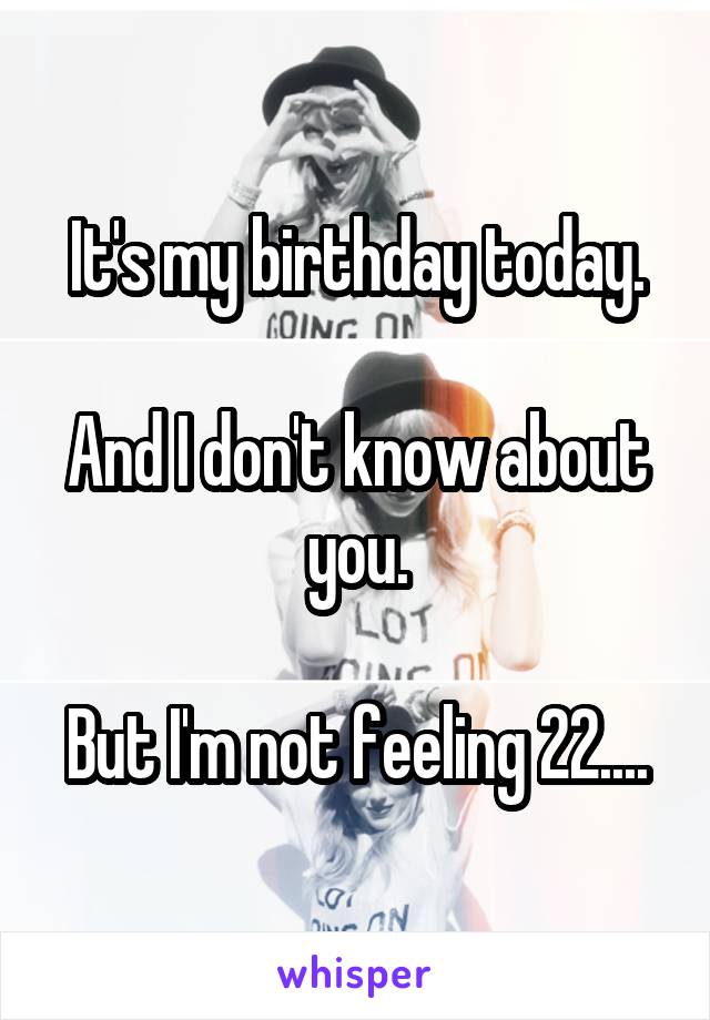 It's my birthday today.

And I don't know about you.

But I'm not feeling 22....