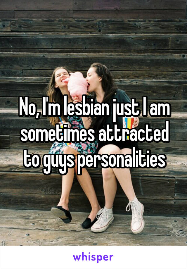 No, I'm lesbian just I am sometimes attracted to guys personalities