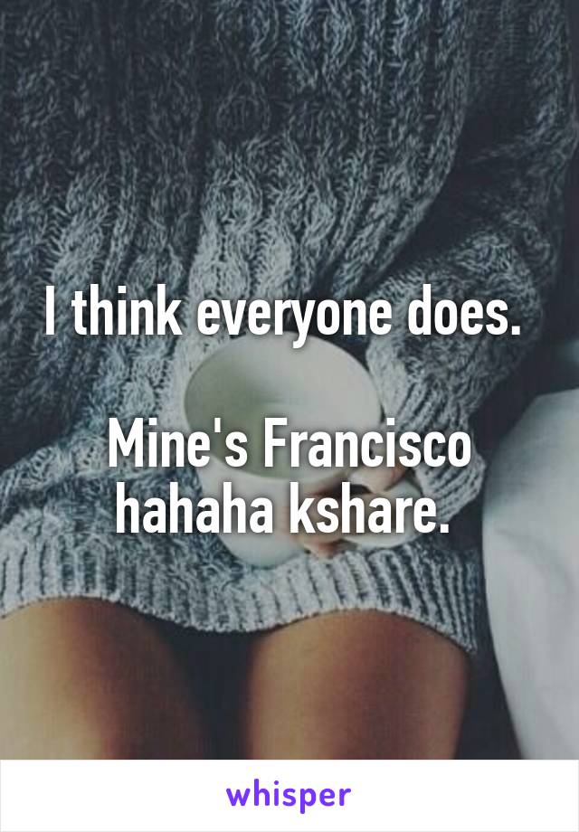 I think everyone does. 

Mine's Francisco hahaha kshare. 