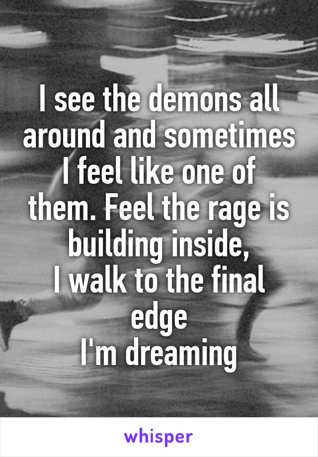 I see the demons all around and sometimes
I feel like one of them. Feel the rage is building inside,
I walk to the final edge
I'm dreaming