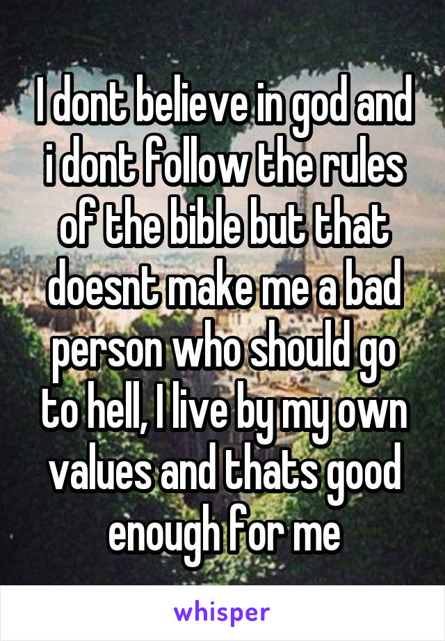 I dont believe in god and i dont follow the rules of the bible but that doesnt make me a bad person who should go to hell, I live by my own values and thats good enough for me