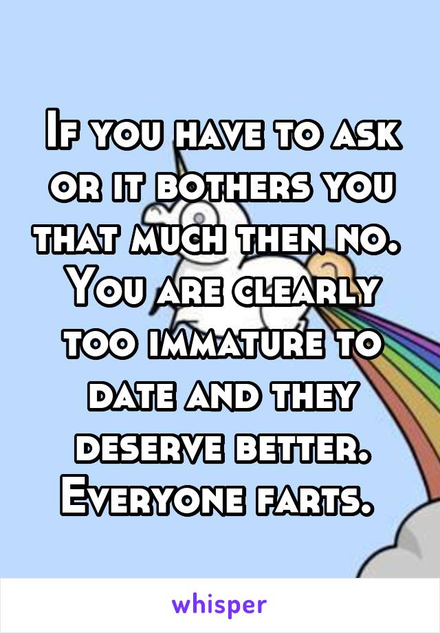 If you have to ask or it bothers you that much then no. 
You are clearly too immature to date and they deserve better. Everyone farts. 