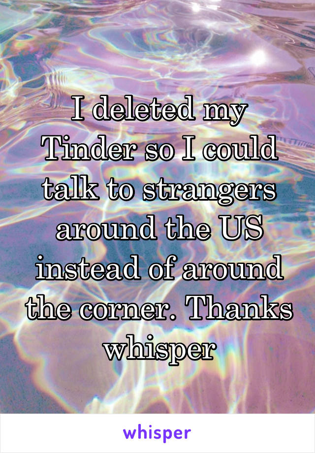 I deleted my Tinder so I could talk to strangers around the US instead of around the corner. Thanks whisper