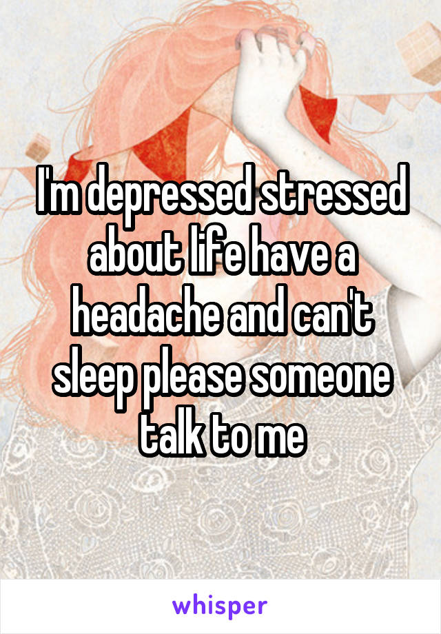 I'm depressed stressed about life have a headache and can't sleep please someone talk to me