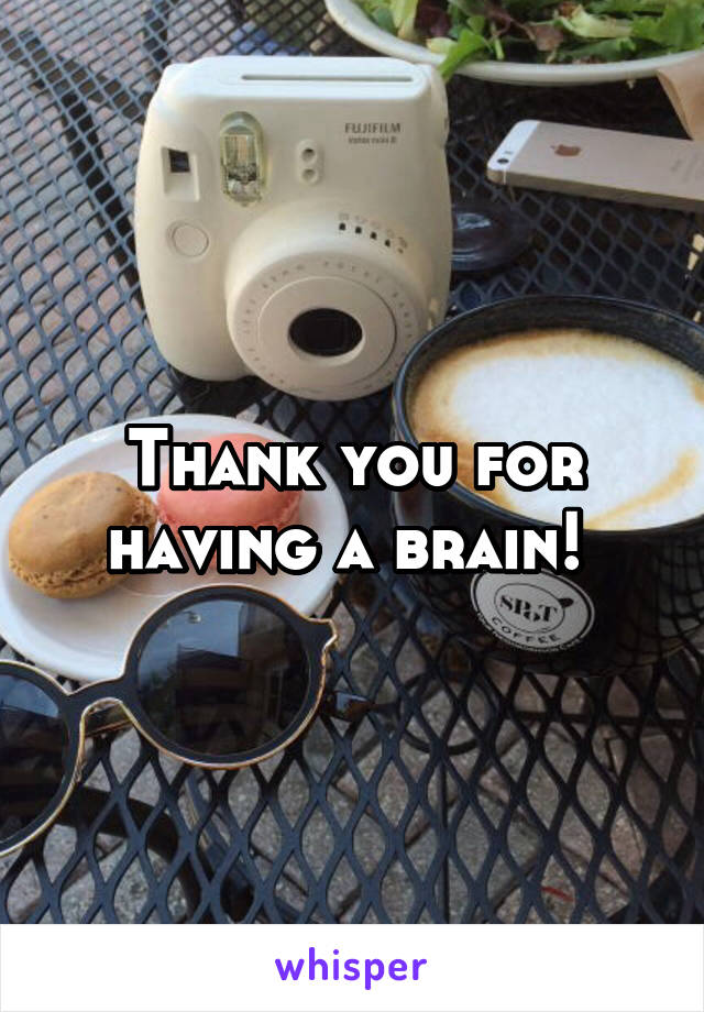 Thank you for having a brain! 