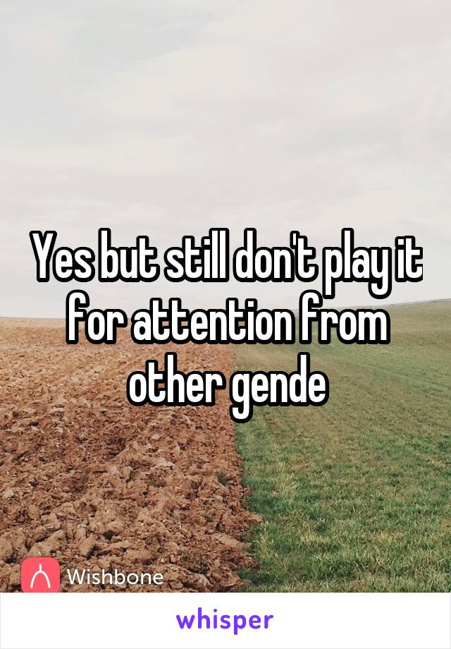 Yes but still don't play it for attention from other gende