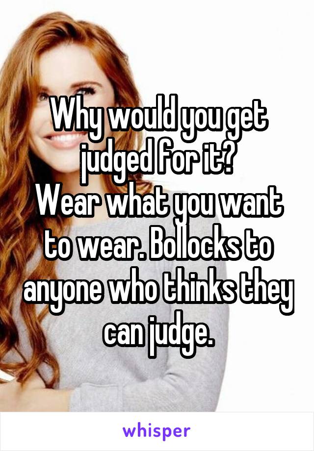 Why would you get judged for it?
Wear what you want to wear. Bollocks to anyone who thinks they can judge.