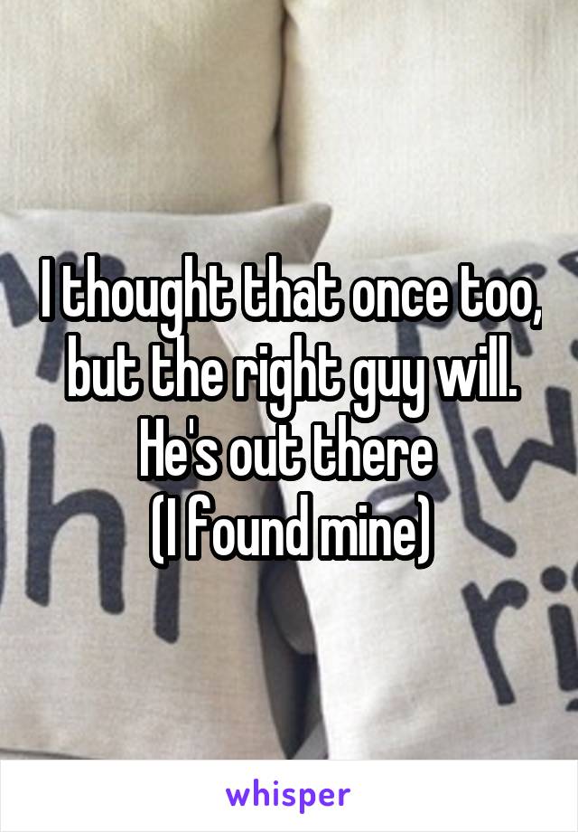 I thought that once too, but the right guy will. He's out there 
(I found mine)