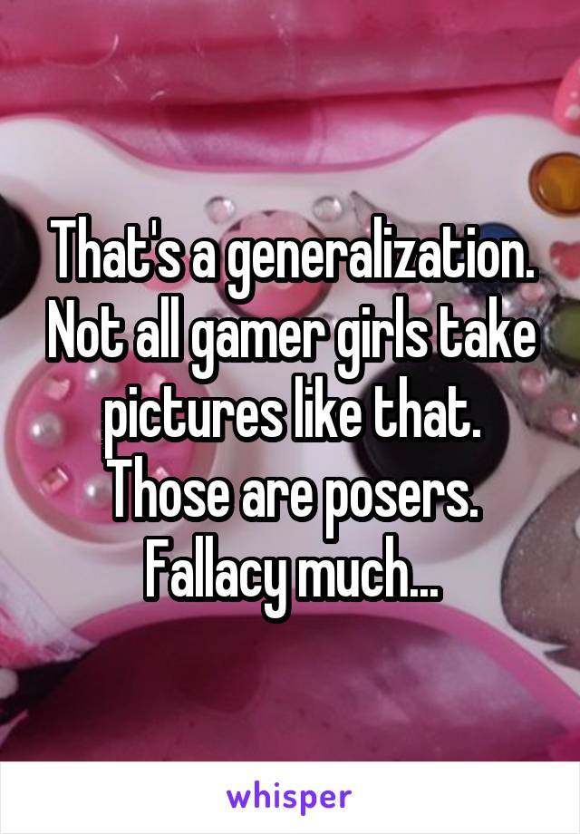 That's a generalization. Not all gamer girls take pictures like that. Those are posers. Fallacy much...