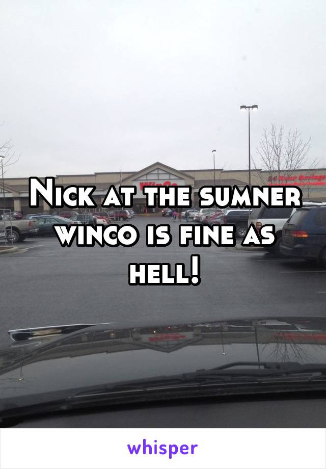 Nick at the sumner winco is fine as hell!