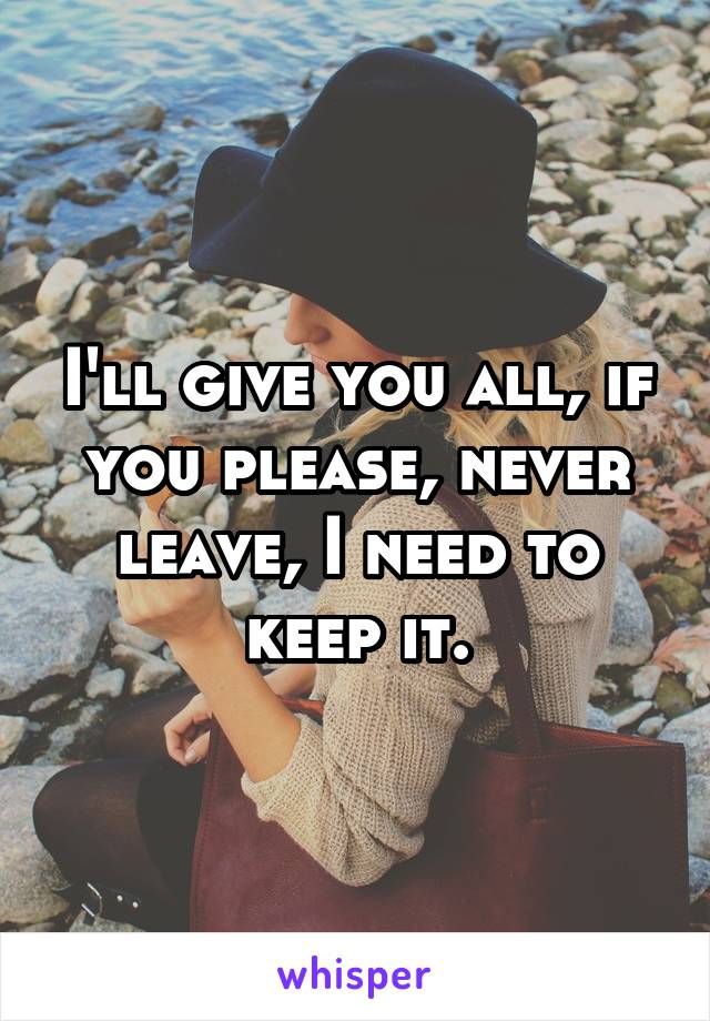 I'll give you all, if you please, never leave, I need to keep it.