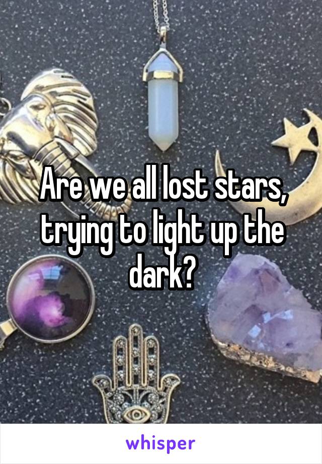 Are we all lost stars, trying to light up the dark?