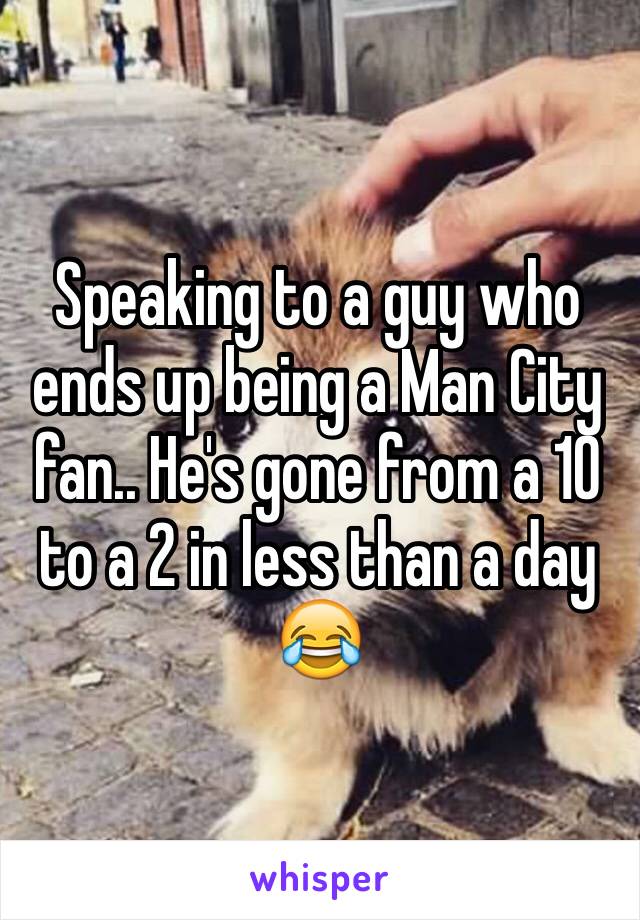 Speaking to a guy who ends up being a Man City fan.. He's gone from a 10 to a 2 in less than a day 😂