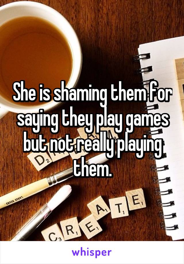 She is shaming them for saying they play games but not really playing them.