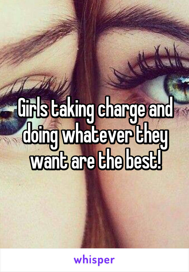 Girls taking charge and doing whatever they want are the best!