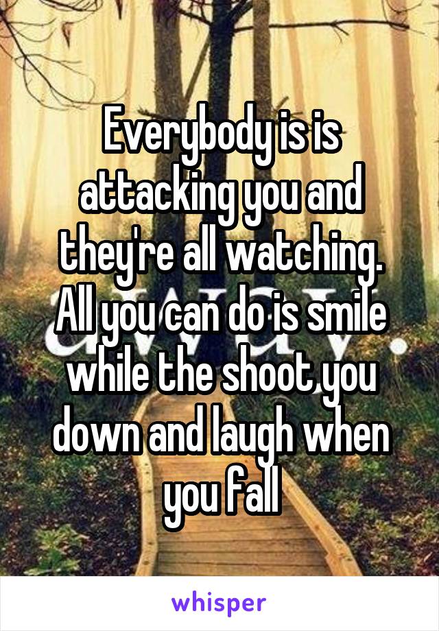 Everybody is is attacking you and they're all watching.
All you can do is smile while the shoot you down and laugh when you fall