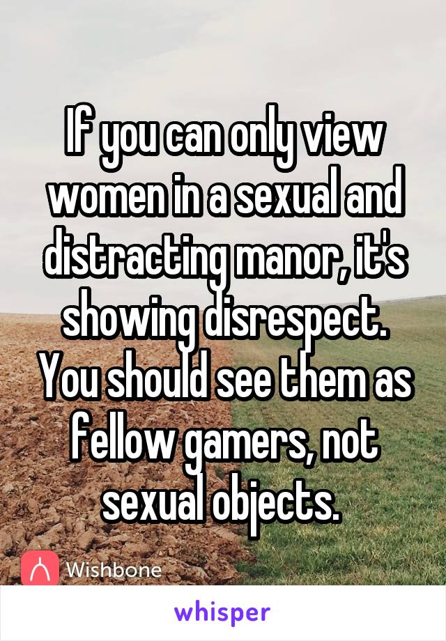 If you can only view women in a sexual and distracting manor, it's showing disrespect. You should see them as fellow gamers, not sexual objects. 