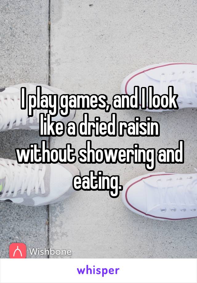 I play games, and I look like a dried raisin without showering and eating. 