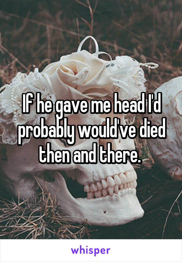 If he gave me head I'd probably would've died then and there. 