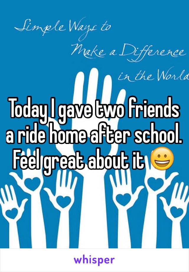 Today I gave two friends a ride home after school. Feel great about it 😀