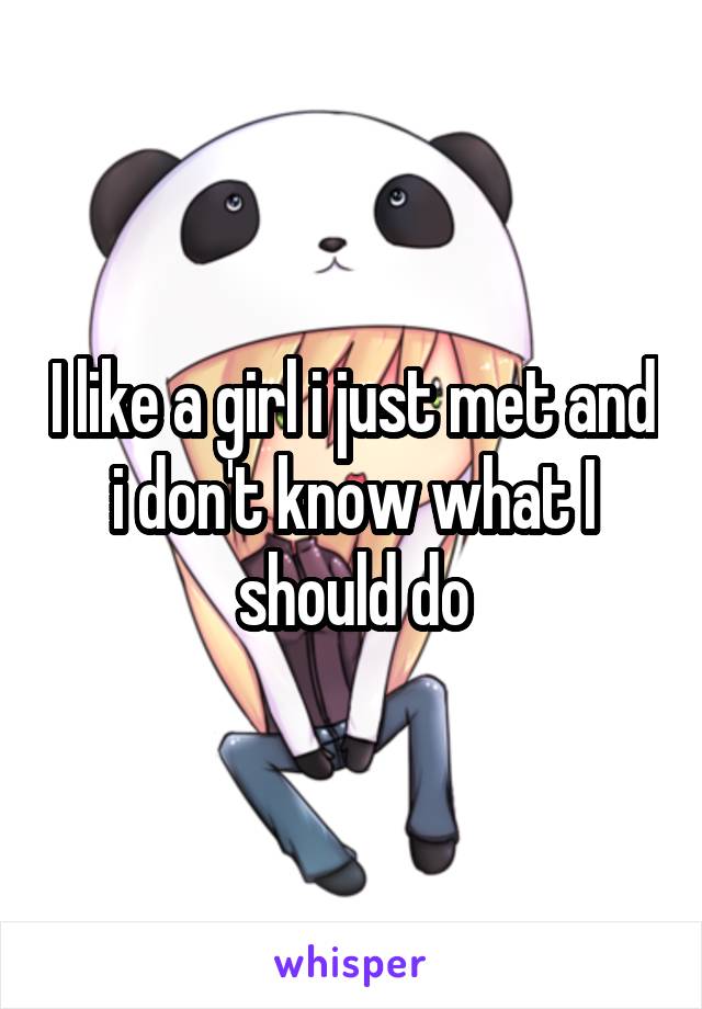 I like a girl i just met and i don't know what I should do