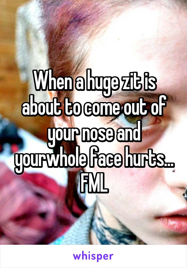 When a huge zit is about to come out of your nose and yourwhole face hurts...
FML