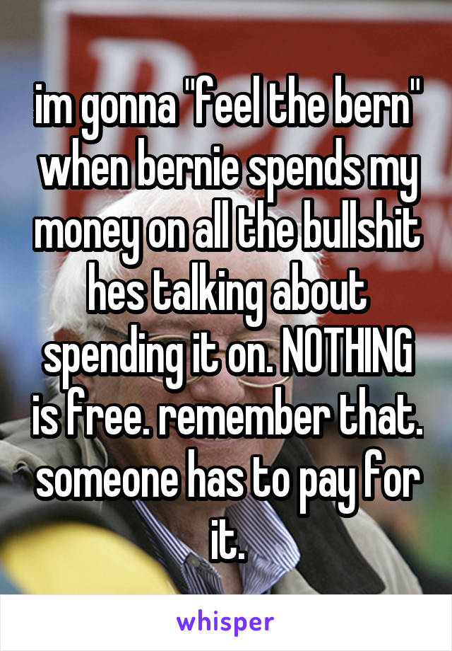 im gonna "feel the bern" when bernie spends my money on all the bullshit hes talking about spending it on. NOTHING is free. remember that. someone has to pay for it.