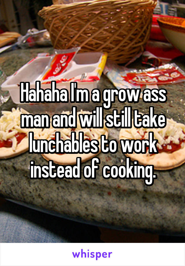 Hahaha I'm a grow ass man and will still take lunchables to work instead of cooking.