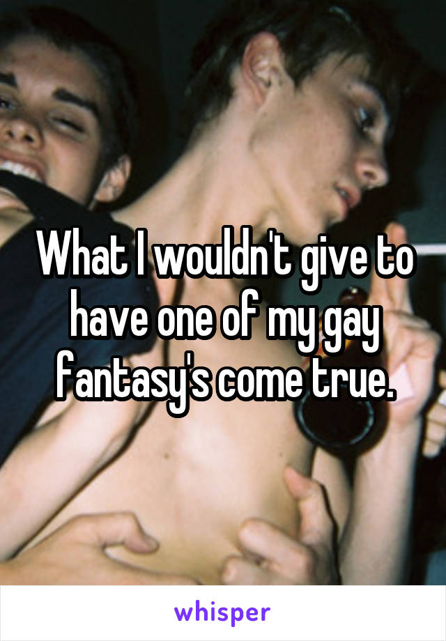 What I wouldn't give to have one of my gay fantasy's come true.