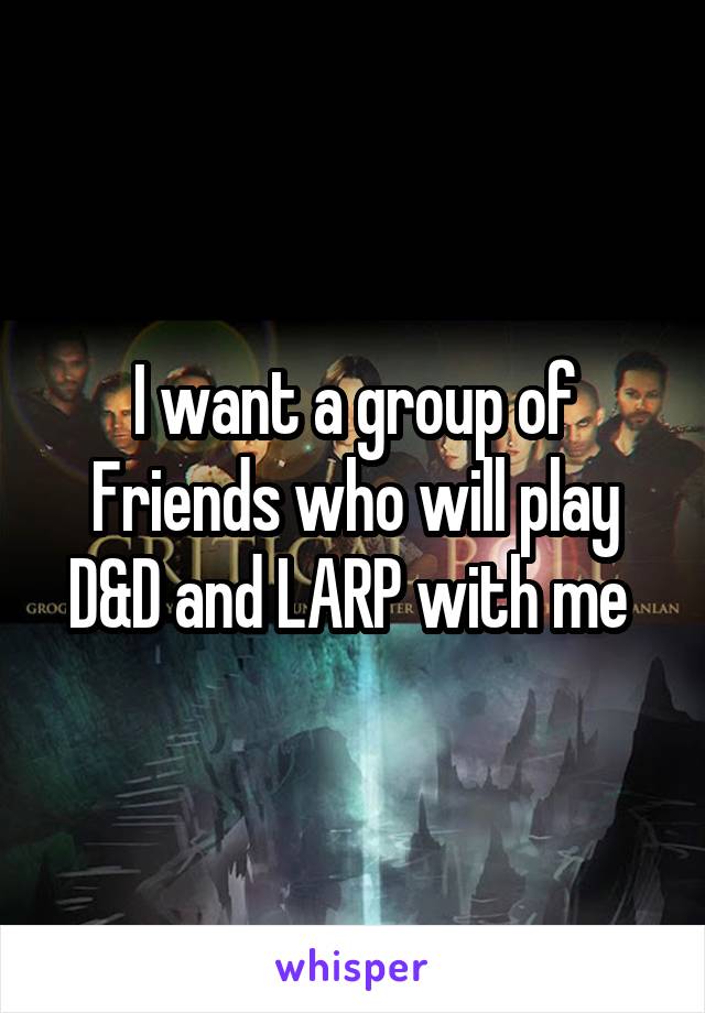 I want a group of Friends who will play D&D and LARP with me 