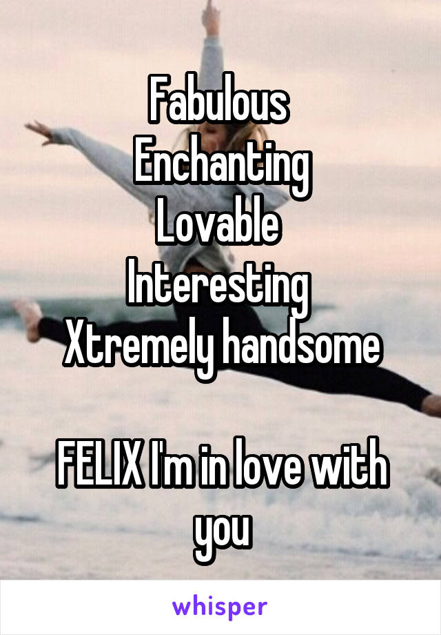 Fabulous 
Enchanting
Lovable 
Interesting 
Xtremely handsome

FELIX I'm in love with you