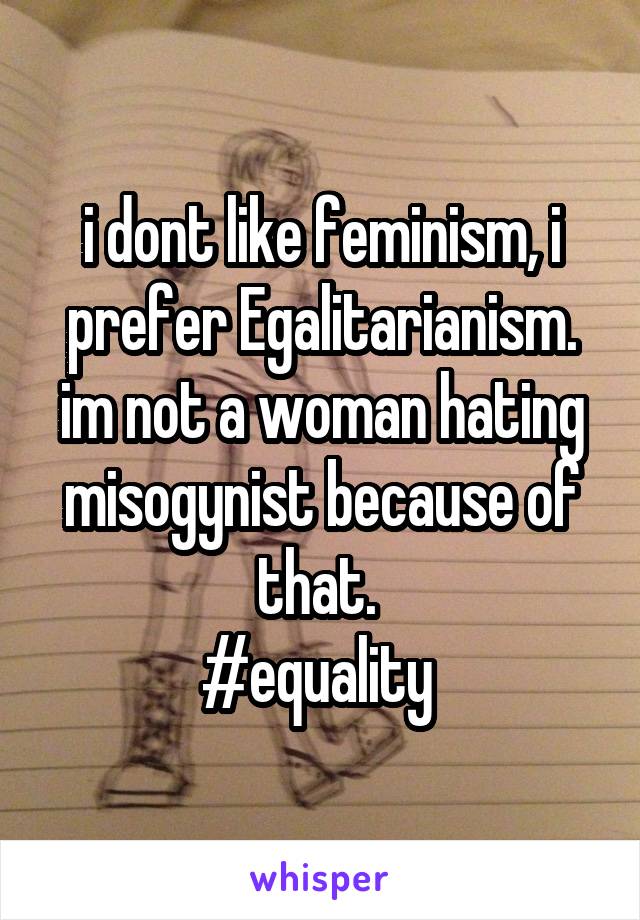 i dont like feminism, i prefer Egalitarianism. im not a woman hating misogynist because of that. 
#equality 