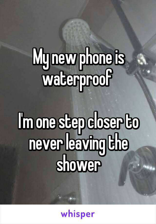 My new phone is waterproof 

I'm one step closer to never leaving the shower