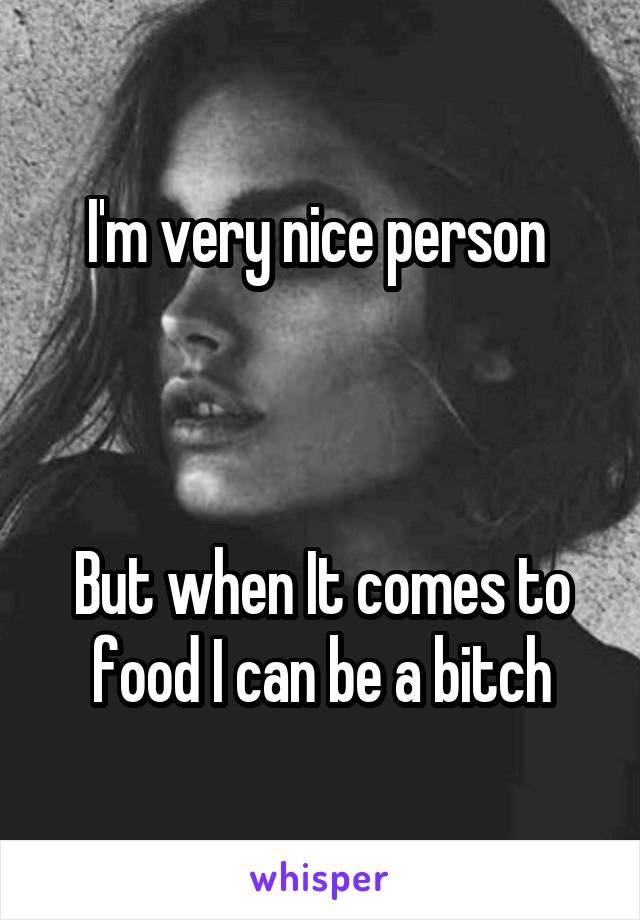 I'm very nice person 



But when It comes to food I can be a bitch