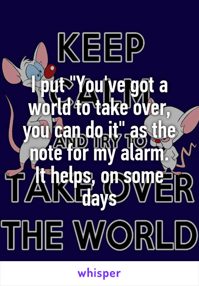 I put "You've got a world to take over, you can do it" as the note for my alarm.
It helps, on some days