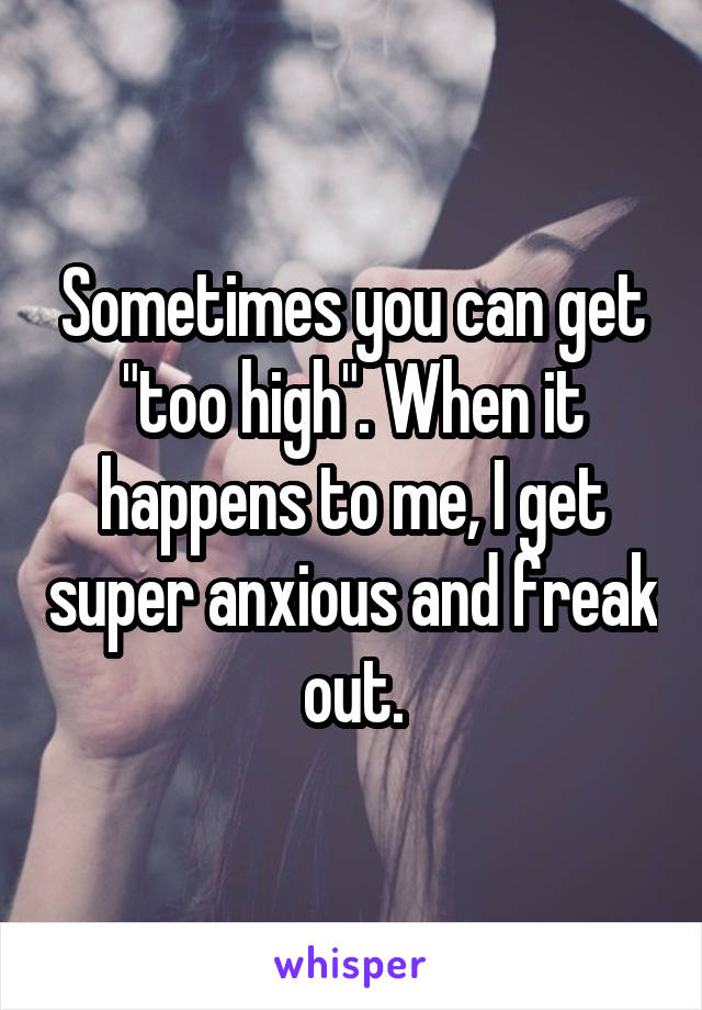 Sometimes you can get "too high". When it happens to me, I get super anxious and freak out.