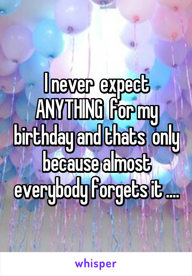 I never  expect ANYTHING  for my birthday and thats  only because almost everybody forgets it ....