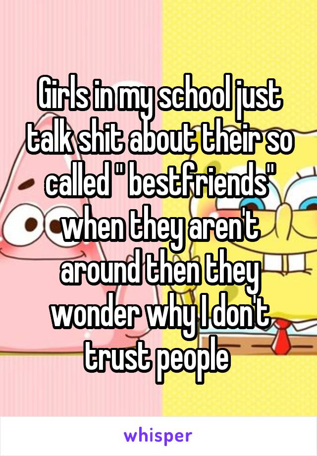 Girls in my school just talk shit about their so called " bestfriends" when they aren't around then they wonder why I don't trust people 