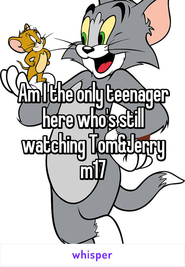 Am I the only teenager here who's still watching Tom&Jerry m17