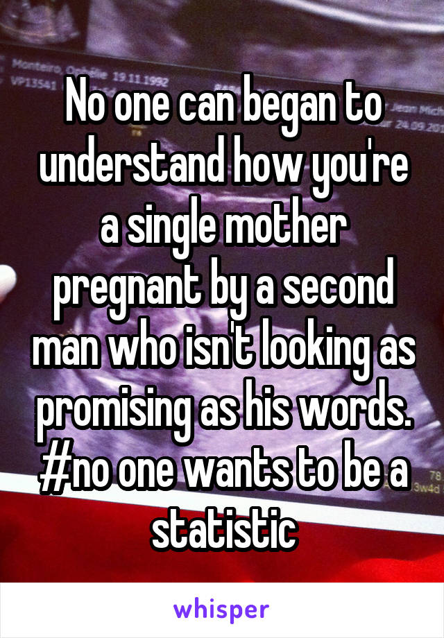 No one can began to understand how you're a single mother pregnant by a second man who isn't looking as promising as his words. #no one wants to be a statistic