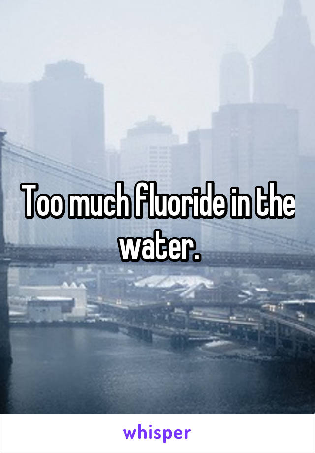 Too much fluoride in the water.