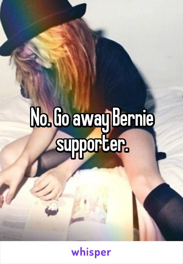 No. Go away Bernie supporter.