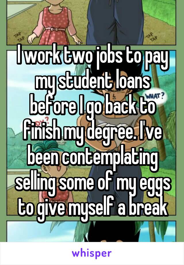 I work two jobs to pay my student loans before I go back to finish my degree. I've been contemplating selling some of my eggs to give myself a break