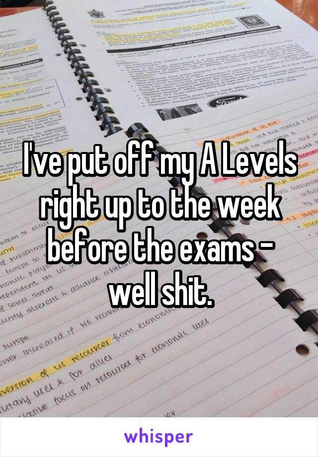 I've put off my A Levels right up to the week before the exams - well shit.