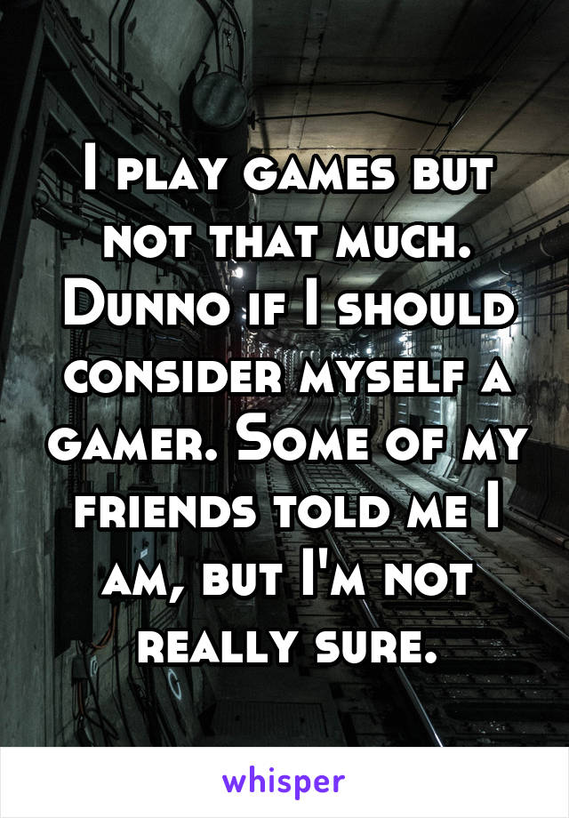 I play games but not that much. Dunno if I should consider myself a gamer. Some of my friends told me I am, but I'm not really sure.